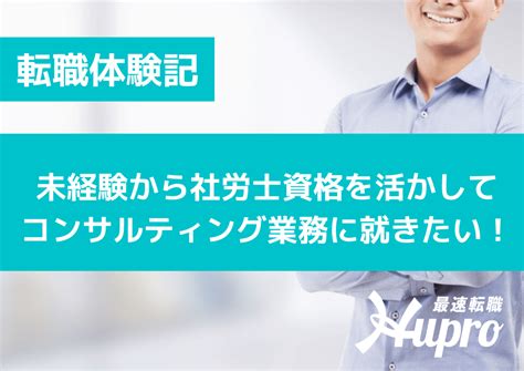 未経験から社労士資格を活かして、コンサルティング業務に就きたい｜転職体験記 Hupro Magazine 士業・管理部門でスピード内定