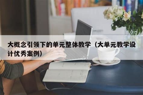 大概念引领下的单元整体教学（大单元教学设计优秀案例） 昕阳网