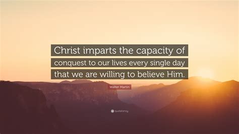 Walter Martin Quote Christ Imparts The Capacity Of Conquest To Our