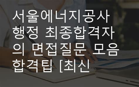 서울에너지공사 행정 최종합격자의 면접질문 모음 합격팁 최신극비자료