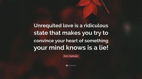 Alex Haditaghi Quote: “Unrequited love is a ridiculous state that makes