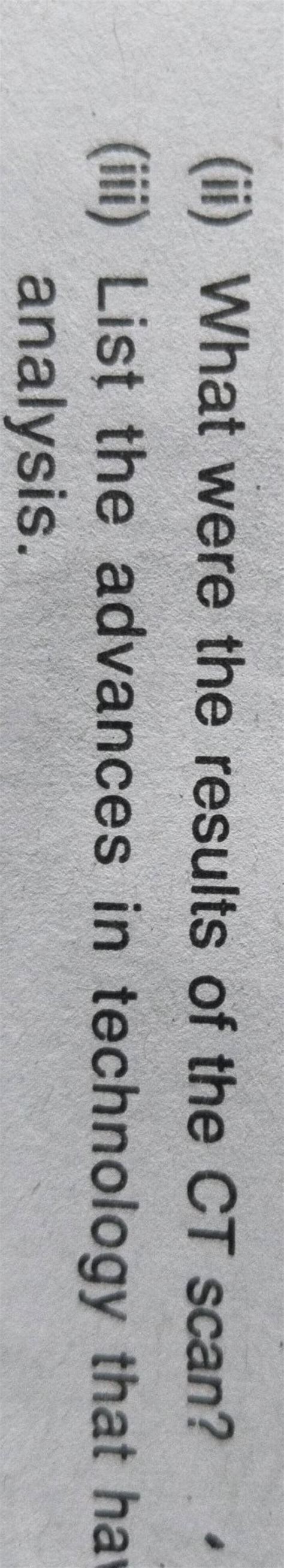 (ii) What were the results of the CT scan?(iii) List the advances in tec..