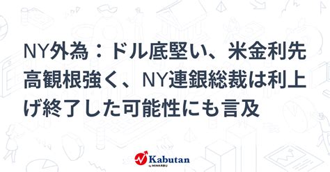 Ny外為：ドル底堅い、米金利先高観根強く、ny連銀総裁は利上げ終了した可能性にも言及 通貨 株探ニュース