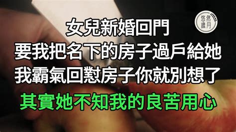 女兒新婚回門，要我把名下的房子過戶給她，我霸氣回懟房子你就別想了，其實她不知我們的良苦用心悠然歲月 情感故事子女不孝老人頻道 生活