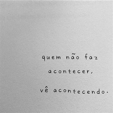 Quem não faz acontecer vê acontecendo Frases