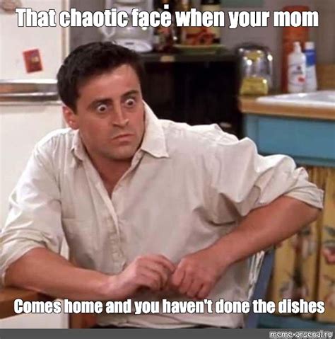 Meme That Chaotic Face When Your Mom Comes Home And You Havent Done