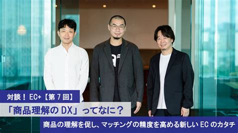 対談！ec 【第7回】──「商品理解のdx」ってなに？ 商品の理解を促し、マッチングの精度を高める新しいecのカタチ “生活者データ