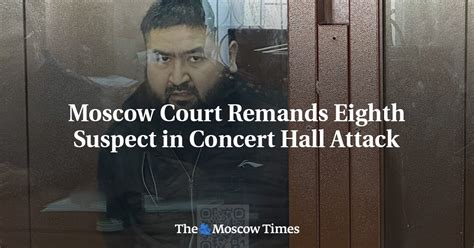 Moscow Court Remands Eighth Suspect In Concert Hall Attack The Moscow