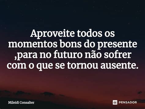 Aproveite Todos Os Momentos Bons Do Mileidi Consalter Pensador