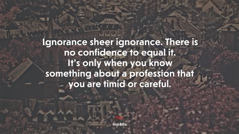 Ignorance Sheer Ignorance There Is No Confidence To Equal It Its