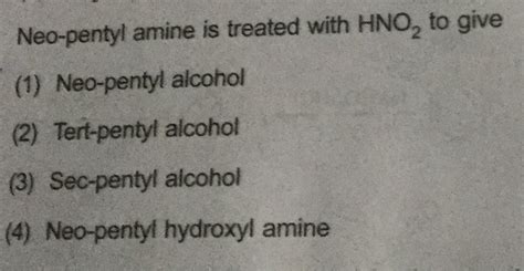 Neo-pentyl amine is treated with HNO, to give (1) Neo-pentyl alcohol (2) Tert-pentyl alcohol (3 ...