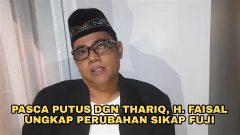 H FAISAL UNGKAP PERUBAHAN SIKAP FUJI PASCA PUTUS DARI THARIQ YouTube