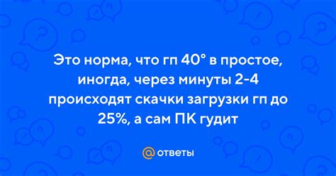Ответы Mail: Это норма, что гп 40° в простое, иногда, через минуты 2-4 ...