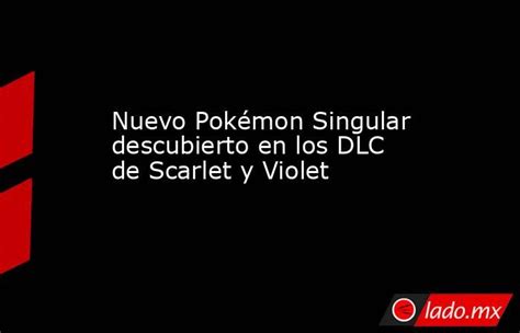 Nuevo Pokémon Singular Descubierto En Los Dlc De Scarlet Y Violet Ladomx