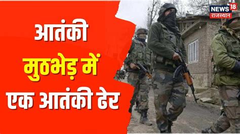 Jammu Kashmir के शोपियां में जारी सुरक्षा बलों एवं आतंकियों की मुठभेड़ एक आतंकी ढेर Latest