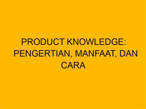 Product Knowledge Pengertian Manfaat Dan Cara Meningkatkannya