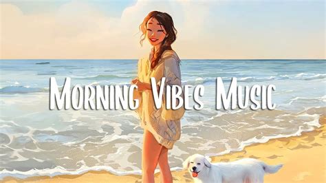 Morning Vibes Songs That Make You Feel Alive Morning Music For