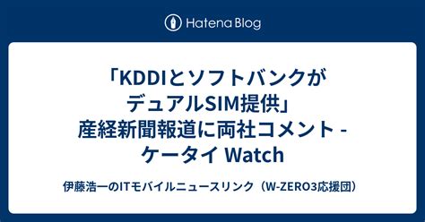 「kddiとソフトバンクがデュアルsim提供」産経新聞報道に両社コメント ケータイ Watch 伊藤浩一のitモバイルニュースリンク