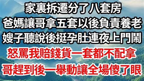 家裏拆遷分了八套房，爸媽讓哥拿五套以後負責養老，嫂子聽說後挺孕肚連夜上門鬧，怒罵我賠錢貨一套都不配拿，哥趕到後一舉動讓全場傻了眼【倫理】【都市