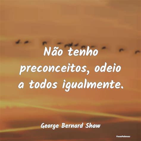 Quando Decido Não Cogito De Meus Preconceitos - Frases de George Bernard Shaw - Não tenho preconceitos, odeio a todos i