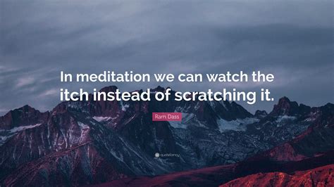 Ram Dass Quote: “In meditation we can watch the itch instead of ...