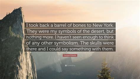 Georgia O Keeffe Quote I Took Back A Barrel Of Bones To New York