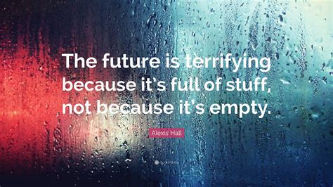 Alexis Hall Quote: “The future is terrifying because it’s full of stuff