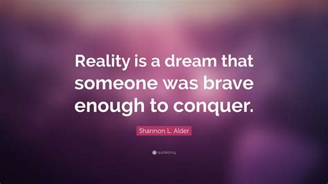 Shannon L. Alder Quote: “Reality is a dream that someone was brave