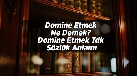 Domine Etmek Ne Demek Domine Etmek Tdk Sözlük Anlamı Nedir En Son