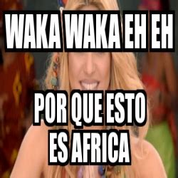 Meme Personalizado Waka Waka Eh Eh Por Que Esto Es Africa 2525659