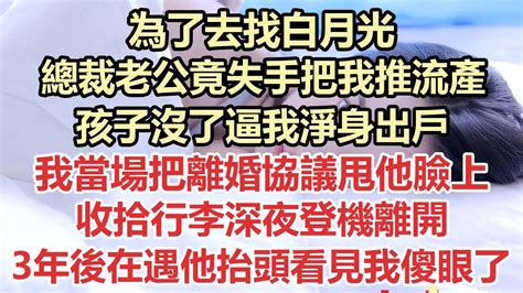 為了去找白月光 ，總裁老公竟失手把我推流產，孩子沒了逼我淨身出戶，我當場把離婚協議甩他臉上，收拾行李深夜登機離開，3年後在遇他抬頭看見我徹底