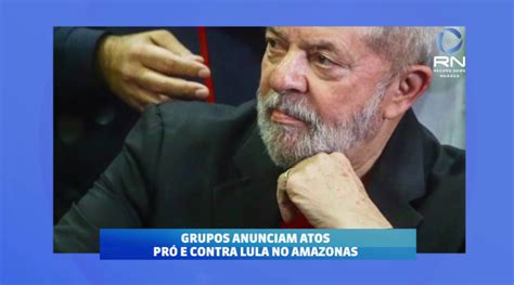 Grupos Anunciam Atos Pr E Contra Lula No Amazonas