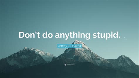 Jeffrey R Holland Quote Dont Do Anything Stupid