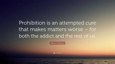 Milton Friedman Quote Prohibition Is An Attempted Cure That Makes