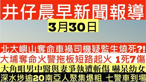 晨早新聞 北大嶼山奪命車禍司機疑監生燒死 大埔奪命火警拖板短路起火1死7傷 大角咀男中醫與妻爭執遭斬傷嚇呆幼女 深水埗逾20南亞人聚集爆粗 東張西望 天水圍校園非禮爆羅生門 井仔新聞報寸 3