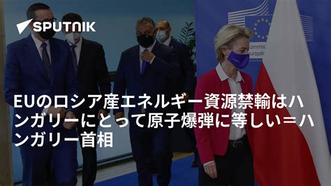 Euのロシア産エネルギー資源禁輸はハンガリーにとって原子爆弾に等しい＝ハンガリー首相 2022年5月6日 Sputnik 日本