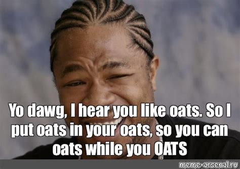 Meme Yo Dawg I Hear You Like Oats So I Put Oats In Your Oats So