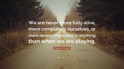 Charles E Schaefer Quote “we Are Never More Fully Alive More