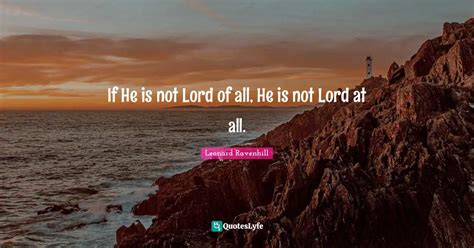 If He Is Not Lord Of All He Is Not Lord At All Quote By Leonard
