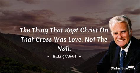 The Thing That Kept Christ On That Cross Was Love Not The Nail Billy Graham Quotes