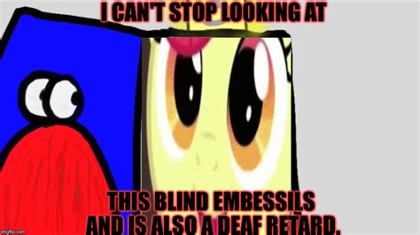 When You Have To Deal With Blind And Deaf Retarded Embessil Imgflip