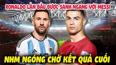 Ronaldo LẦn ĐẦu ĐƯỢc SÁnh Ngang Với Messi Người Hâm Mộ Ngóng Chờ Kết