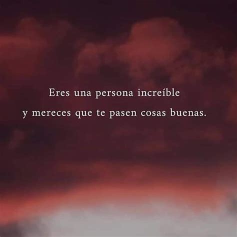 Eres Una Persona Incre Ble Y Mereces Que Te Pasen Cosas Buenas Frases