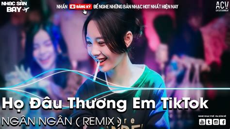 HỌ ĐÂU THƯƠNG EM NGÂN NGÂN REMIX TIKTOK RỒI ANH ĐI THEO NGƯỜI MỚI REMIX NHẠC SÀN HOT