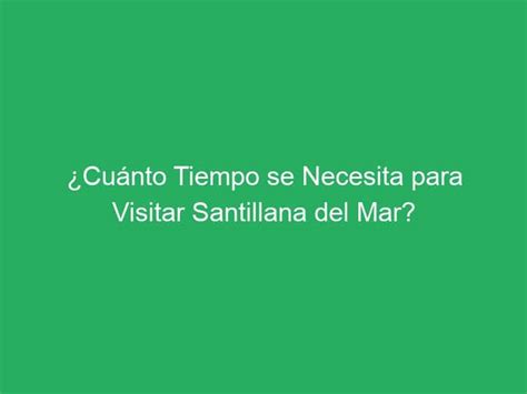 Cuánto Tiempo se Necesita para Visitar Santillana del Mar