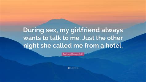 Rodney Dangerfield Quote “during Sex My Girlfriend Always Wants To