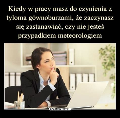 Kiedy w pracy masz do czynienia z tyloma gównoburzami że zaczynasz się