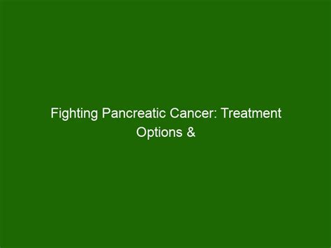 Fighting Pancreatic Cancer Treatment Options And Breakthroughs Health And Beauty