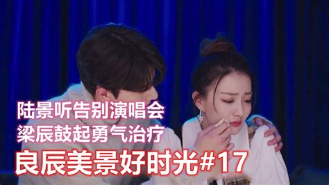 【电视剧】良辰美景好时光第17集：陆景听告别演唱会，梁辰鼓起勇气治疗 Youtube