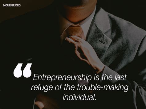 Entrepreneurship is the last refuge of the trouble-making individual. # ...